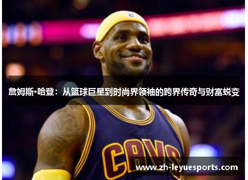 詹姆斯·哈登:从篮球巨星到时尚界领袖的跨界传奇与财富蜕变