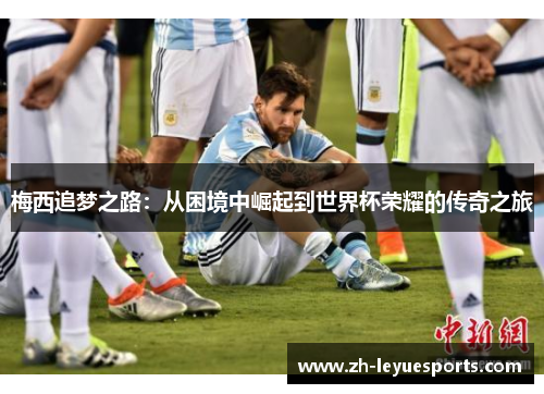 梅西追梦之路:从困境中崛起到世界杯荣耀的传奇之旅