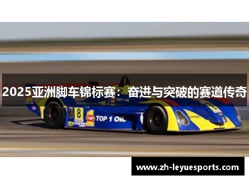 2025亚洲脚车锦标赛:奋进与突破的赛道传奇
