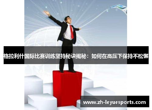 格拉利什国际比赛训练坚持秘诀揭秘:如何在高压下保持不松懈