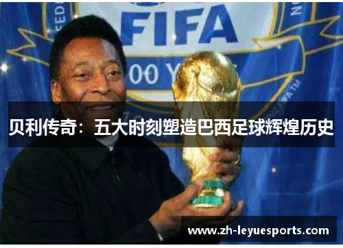 贝利传奇:五大时刻塑造巴西足球辉煌历史