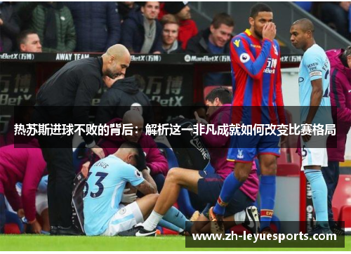 热苏斯进球不败的背后:解析这一非凡成就如何改变比赛格局
