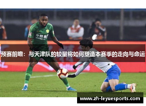 预赛前瞻:与天津队的较量将如何塑造本赛季的走向与命运 预赛前瞻:与天津队的较量将如何塑造本赛季的走向与命运