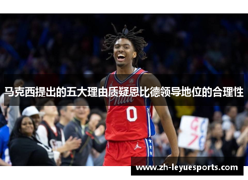 马克西提出的五大理由质疑恩比德领导地位的合理性 马克西提出的五大理由质疑恩比德领导地位的合理性