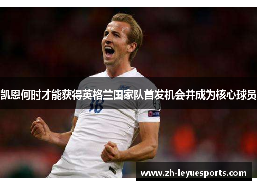 凯恩何时才能获得英格兰国家队首发机会并成为核心球员