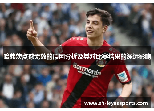哈弗茨点球无效的原因分析及其对比赛结果的深远影响 哈弗茨点球无效的原因分析及其对比赛结果的深远影响