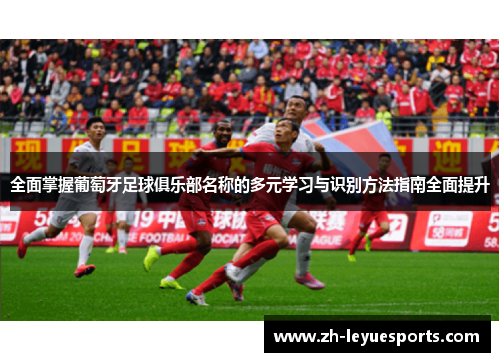 全面掌握葡萄牙足球俱乐部名称的多元学习与识别方法指南全面提升 全面掌握葡萄牙足球俱乐部名称的多元学习与识别方法指南全面提升
