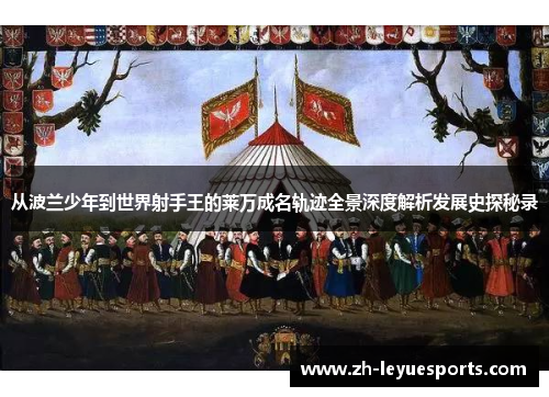 从波兰少年到世界射手王的莱万成名轨迹全景深度解析发展史探秘录 从波兰少年到世界射手王的莱万成名轨迹全景深度解析发展史探秘录