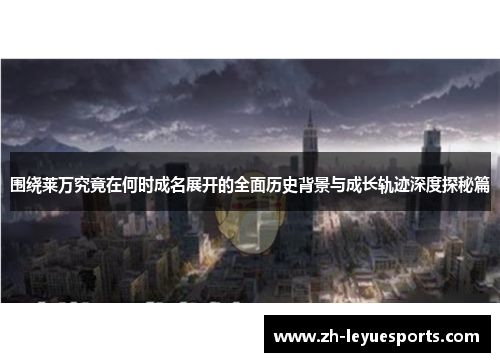 围绕莱万究竟在何时成名展开的全面历史背景与成长轨迹深度探秘篇