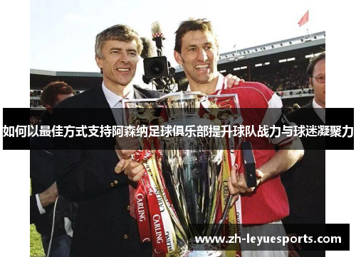 如何以最佳方式支持阿森纳足球俱乐部提升球队战力与球迷凝聚力