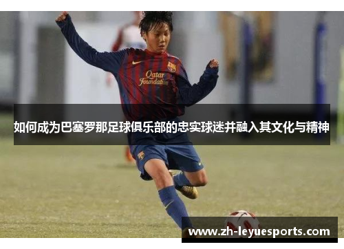 如何成为巴塞罗那足球俱乐部的忠实球迷并融入其文化与精神