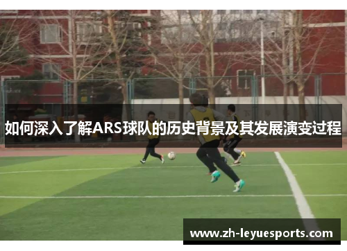 如何深入了解ARS球队的历史背景及其发展演变过程