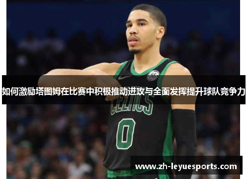如何激励塔图姆在比赛中积极推动进攻与全面发挥提升球队竞争力