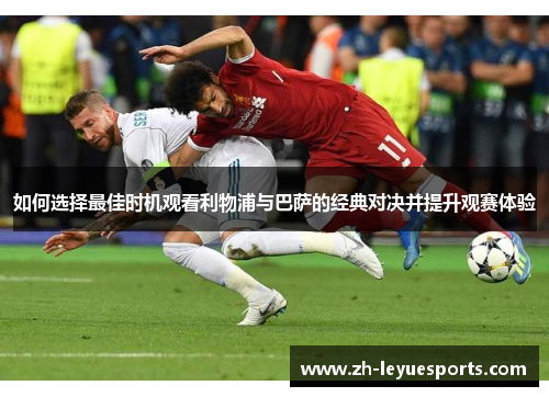 如何选择最佳时机观看利物浦与巴萨的经典对决并提升观赛体验
