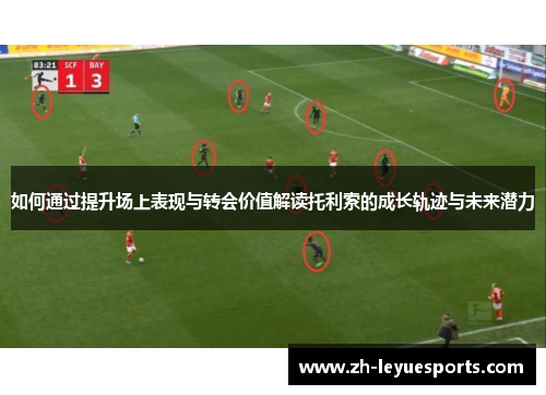 如何通过提升场上表现与转会价值解读托利索的成长轨迹与未来潜力