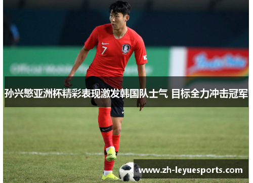 孙兴慜亚洲杯精彩表现激发韩国队士气 目标全力冲击冠军