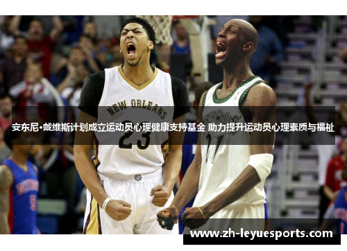 安东尼·戴维斯计划成立运动员心理健康支持基金 助力提升运动员心理素质与福祉