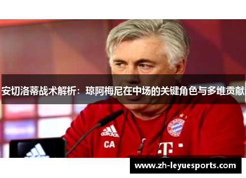 安切洛蒂战术解析:琼阿梅尼在中场的关键角色与多维贡献 安切洛蒂战术解析:琼阿梅尼在中场的关键角色与多维贡献