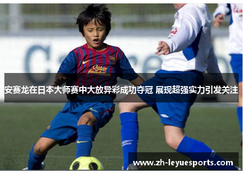 安赛龙在日本大师赛中大放异彩成功夺冠 展现超强实力引发关注