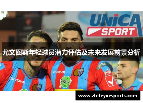 尤文图斯年轻球员潜力评估及未来发展前景分析 尤文图斯年轻球员潜力评估及未来发展前景分析