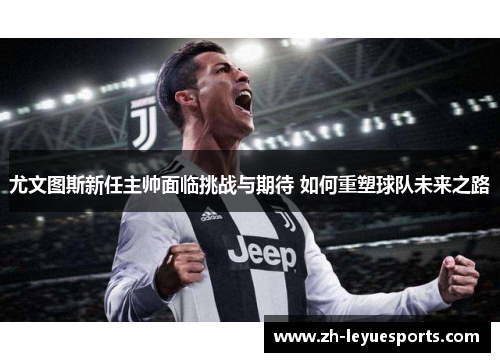 尤文图斯新任主帅面临挑战与期待 如何重塑球队未来之路