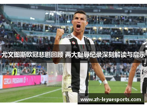 尤文图斯欧冠悲剧回顾 两大耻辱纪录深刻解读与启示 尤文图斯欧冠悲剧回顾 两大耻辱纪录深刻解读与启示