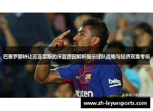 巴塞罗那转让苏亚雷斯的深层原因解析揭示球队战略与经济双重考量