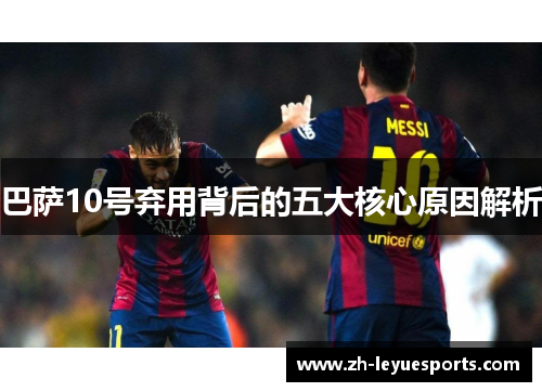 巴萨10号弃用背后的五大核心原因解析 巴萨10号弃用背后的五大核心原因解析