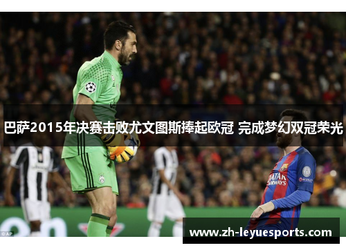 巴萨2015年决赛击败尤文图斯捧起欧冠 完成梦幻双冠荣光