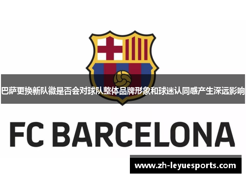 巴萨更换新队徽是否会对球队整体品牌形象和球迷认同感产生深远影响