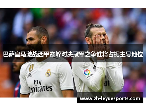 巴萨皇马激战西甲巅峰对决冠军之争谁将占据主导地位