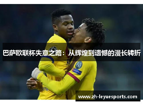 巴萨欧联杯失意之路:从辉煌到遗憾的漫长转折 巴萨欧联杯失意之路:从辉煌到遗憾的漫长转折