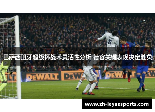 巴萨西班牙超级杯战术灵活性分析 德容关键表现决定胜负 巴萨西班牙超级杯战术灵活性分析 德容关键表现决定胜负