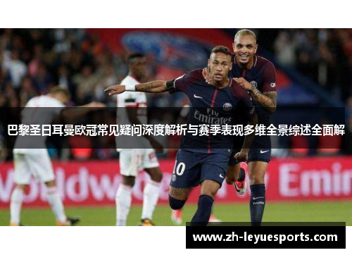 巴黎圣日耳曼欧冠常见疑问深度解析与赛季表现多维全景综述全面解