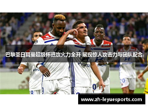 巴黎圣日耳曼超级杯进攻火力全开 展现惊人攻击力与团队配合 巴黎圣日耳曼超级杯进攻火力全开 展现惊人攻击力与团队配合