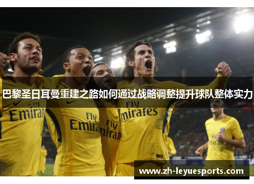 巴黎圣日耳曼重建之路如何通过战略调整提升球队整体实力
