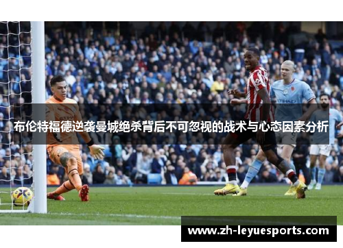 布伦特福德逆袭曼城绝杀背后不可忽视的战术与心态因素分析 布伦特福德逆袭曼城绝杀背后不可忽视的战术与心态因素分析