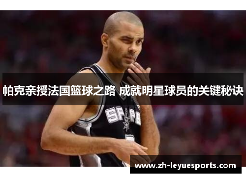 帕克亲授法国篮球之路 成就明星球员的关键秘诀