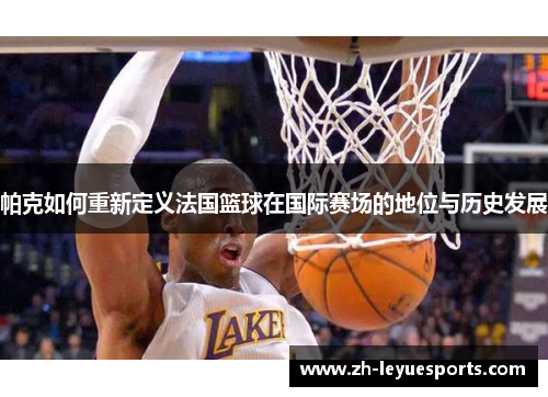 帕克如何重新定义法国篮球在国际赛场的地位与历史发展