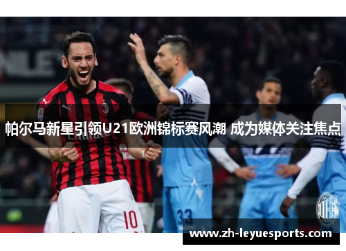 帕尔马新星引领U21欧洲锦标赛风潮 成为媒体关注焦点