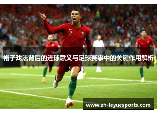 帽子戏法背后的进球意义与足球赛事中的关键作用解析