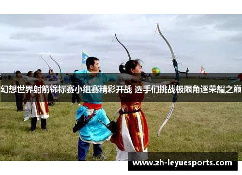 幻想世界射箭锦标赛小组赛精彩开战 选手们挑战极限角逐荣耀之巅