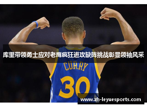 库里带领勇士应对老鹰疯狂进攻缺阵挑战彰显领袖风采