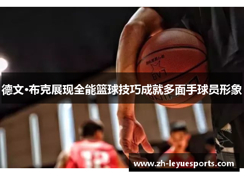 德文·布克展现全能篮球技巧成就多面手球员形象 德文·布克展现全能篮球技巧成就多面手球员形象