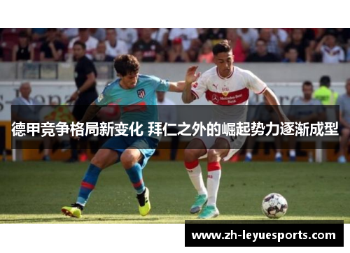 德甲竞争格局新变化 拜仁之外的崛起势力逐渐成型 德甲竞争格局新变化 拜仁之外的崛起势力逐渐成型