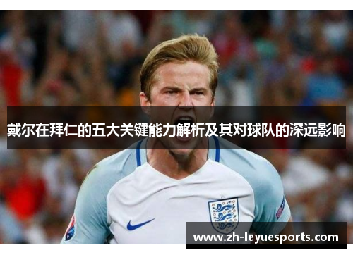 戴尔在拜仁的五大关键能力解析及其对球队的深远影响
