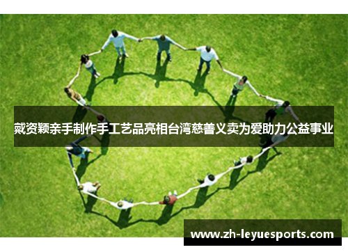 戴资颖亲手制作手工艺品亮相台湾慈善义卖为爱助力公益事业 戴资颖亲手制作手工艺品亮相台湾慈善义卖为爱助力公益事业