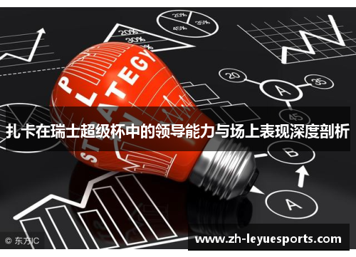 扎卡在瑞士超级杯中的领导能力与场上表现深度剖析 扎卡在瑞士超级杯中的领导能力与场上表现深度剖析