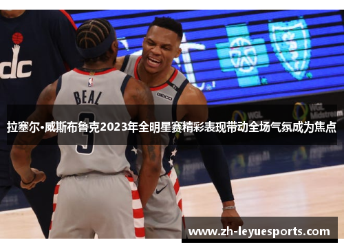 拉塞尔·威斯布鲁克2023年全明星赛精彩表现带动全场气氛成为焦点
