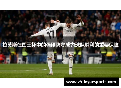 拉莫斯在国王杯中的强硬防守成为球队胜利的重要保障 拉莫斯在国王杯中的强硬防守成为球队胜利的重要保障